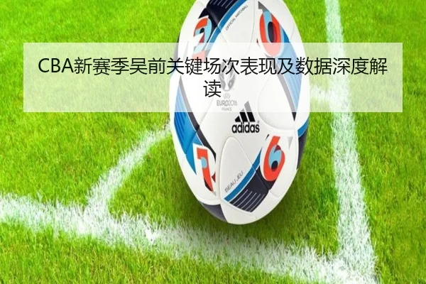 CBA新赛季吴前关键场次表现及数据深度解读